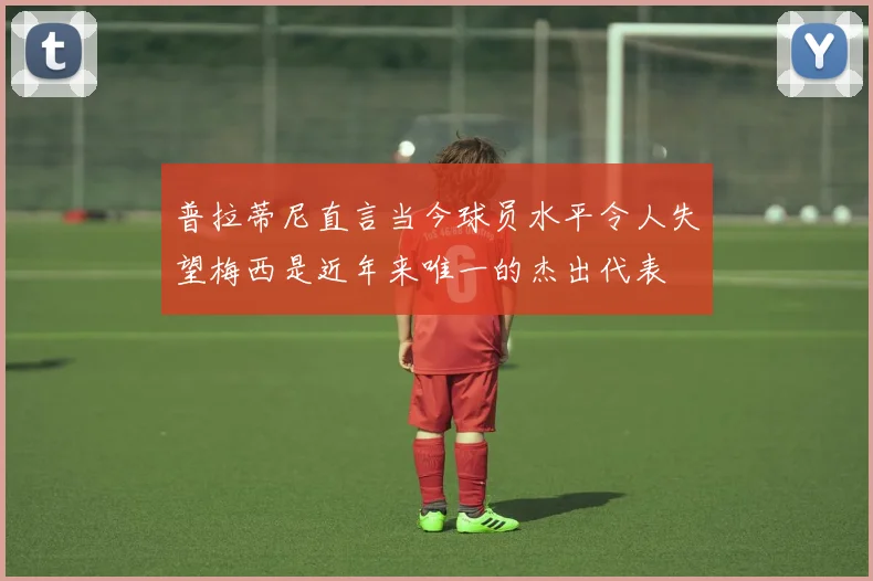 普拉蒂尼直言当今球员水平令人失望梅西是近年来唯一的杰出代表