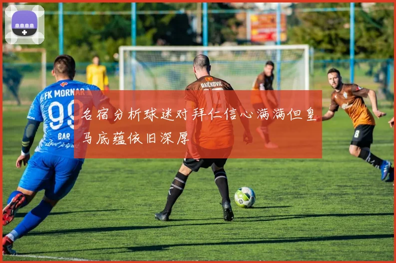 名宿分析球迷对拜仁信心满满但皇马底蕴依旧深厚