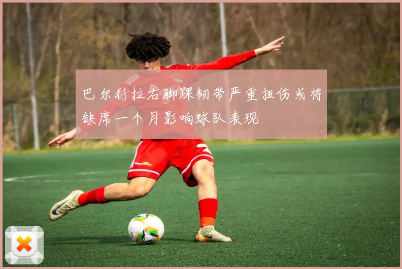 巴尔科拉右脚踝韧带严重扭伤或将缺席一个月影响球队表现