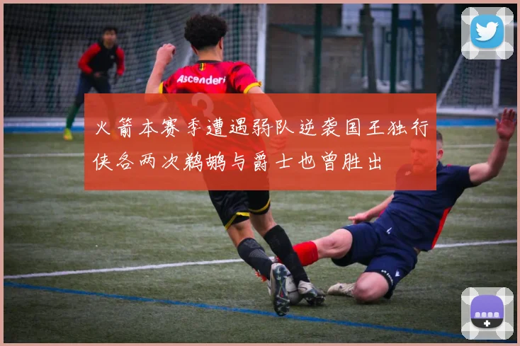 火箭本赛季遭遇弱队逆袭国王独行侠各两次鹈鹕与爵士也曾胜出