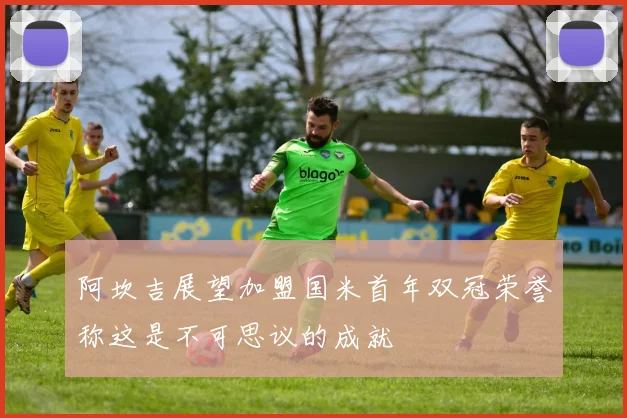 阿坎吉展望加盟国米首年双冠荣誉称这是不可思议的成就