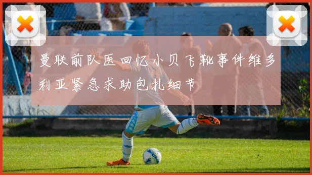 曼联前队医回忆小贝飞靴事件维多利亚紧急求助包扎细节