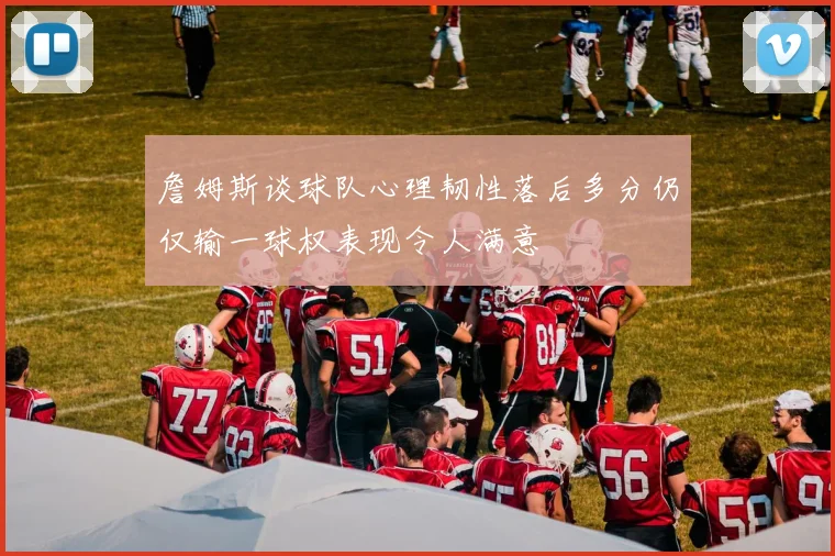 詹姆斯谈球队心理韧性落后多分仍仅输一球权表现令人满意