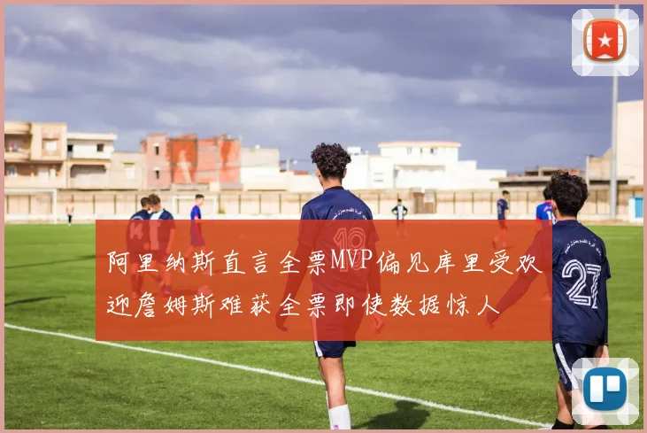 阿里纳斯直言全票MVP偏见库里受欢迎詹姆斯难获全票即使数据惊人