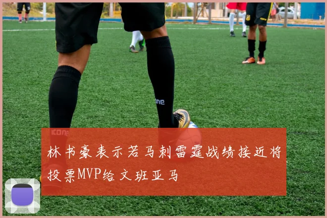 林书豪表示若马刺雷霆战绩接近将投票MVP给文班亚马