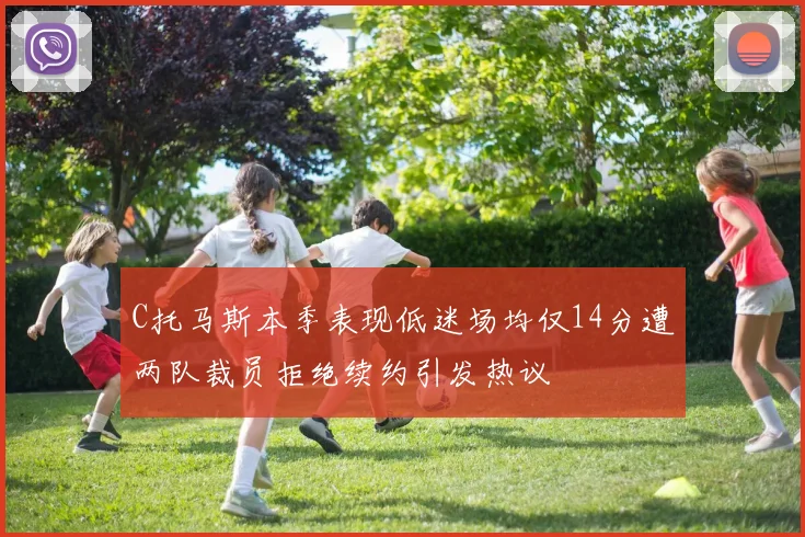 C托马斯本季表现低迷场均仅14分遭两队裁员拒绝续约引发热议