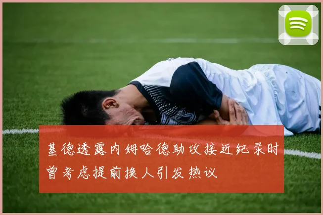 基德透露内姆哈德助攻接近纪录时曾考虑提前换人引发热议