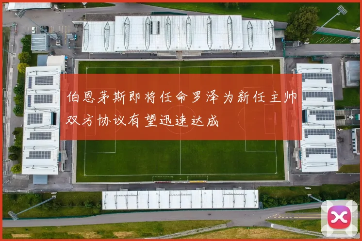 伯恩茅斯即将任命罗泽为新任主帅双方协议有望迅速达成
