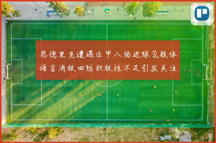 恩德里克遭遇法甲八场进球荒肢体语言消极回防积极性不足引发关注