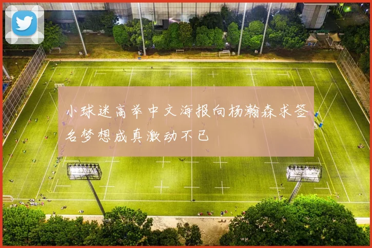 小球迷高举中文海报向杨瀚森求签名梦想成真激动不已