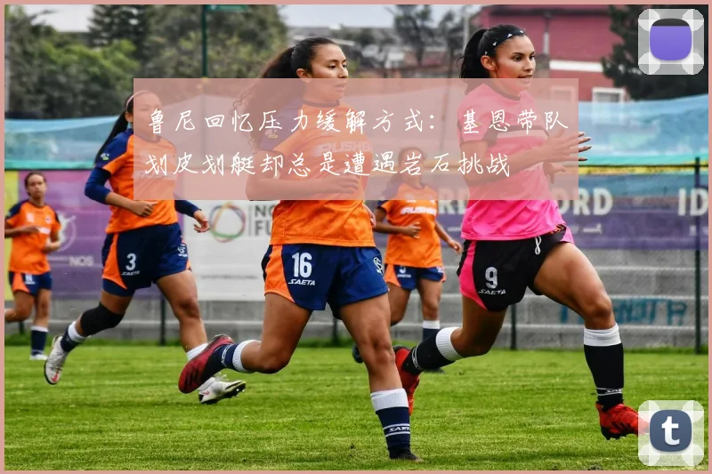 鲁尼回忆压力缓解方式：基恩带队划皮划艇却总是遭遇岩石挑战