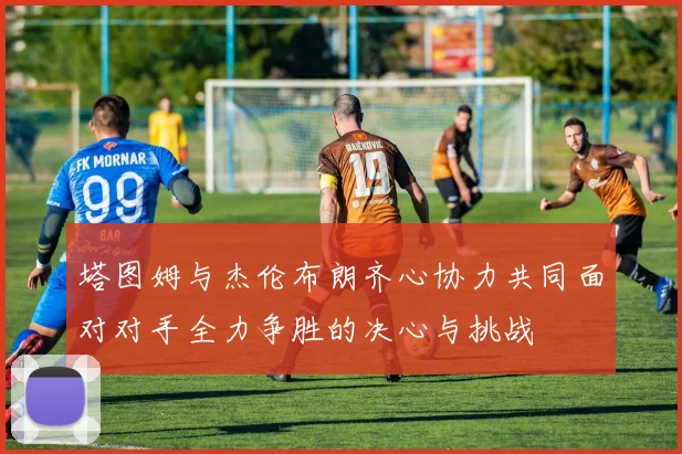 塔图姆与杰伦布朗齐心协力共同面对对手全力争胜的决心与挑战